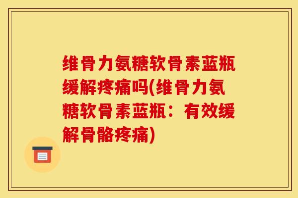 维骨力氨糖软骨素蓝瓶缓解吗(维骨力氨糖软骨素蓝瓶:有效缓解骨骼) 维骨力氨糖软骨素蓝瓶缓解吗(维骨力氨糖软骨素蓝瓶:有效缓解骨骼)