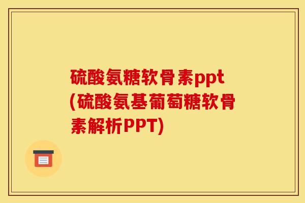 硫酸氨糖软骨素ppt(硫酸氨基葡萄糖软骨素解析PPT)