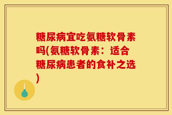 糖尿病宜吃氨糖软骨素吗(氨糖软骨素：适合糖尿病患者的食补之选)