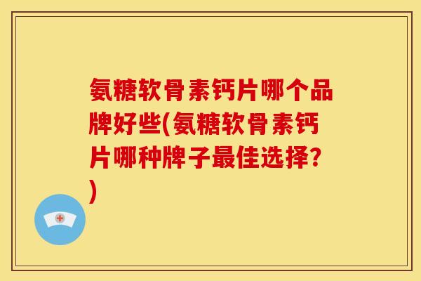 氨糖软骨素钙片哪个品牌好些(氨糖软骨素钙片哪种牌子最佳选择？)