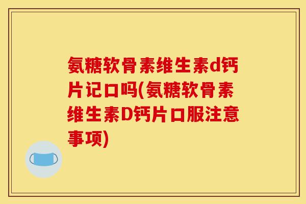 氨糖软骨素维生素d钙片记口吗(氨糖软骨素维生素D钙片口服注意事项)