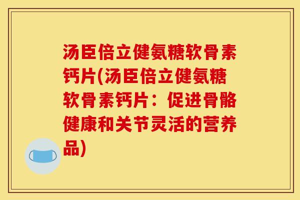 汤臣倍立健氨糖软骨素钙片(汤臣倍立健氨糖软骨素钙片：促进骨骼健康和关节灵活的营养品)