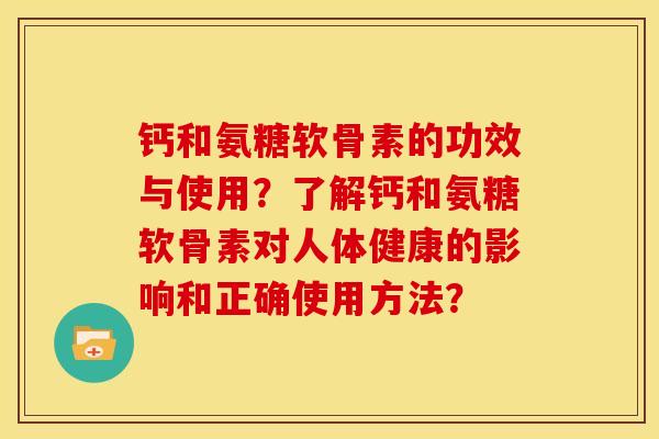 钙和氨糖软骨素的功效与使用？了解钙和氨糖软骨素对人体健康的影响和正确使用方法？