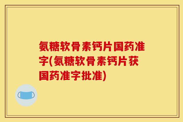 氨糖软骨素钙片国药准字(氨糖软骨素钙片获国药准字批准)
