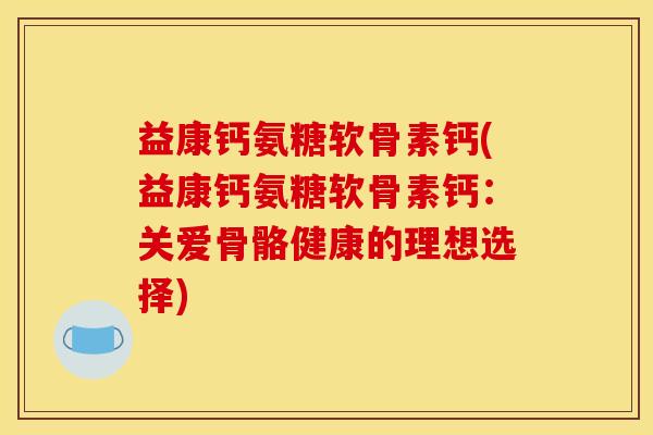 益康钙氨糖软骨素钙(益康钙氨糖软骨素钙：关爱骨骼健康的理想选择)