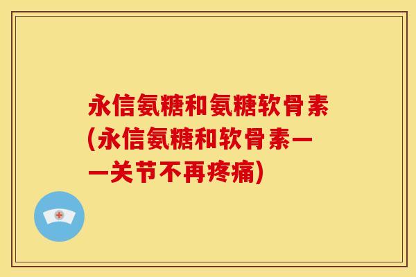 永信氨糖和氨糖软骨素(永信氨糖和软骨素——关节不再疼痛)