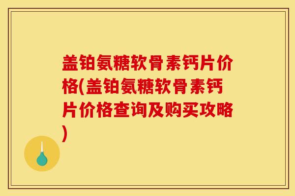 盖铂氨糖软骨素钙片价格(盖铂氨糖软骨素钙片价格查询及购买攻略) 盖铂氨糖软骨素钙片价格(盖铂氨糖软骨素钙片价格查询及购买攻略)
