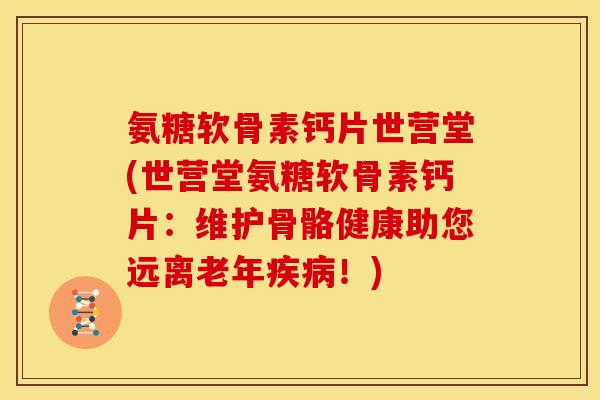 氨糖软骨素钙片世营堂(世营堂氨糖软骨素钙片：维护骨骼健康助您远离老年疾病！)