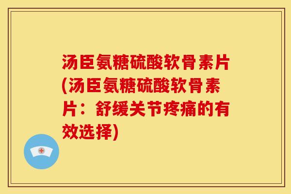汤臣氨糖硫酸软骨素片(汤臣氨糖硫酸软骨素片：舒缓关节的有效选择)