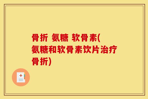 骨折 氨糖 软骨素(氨糖和软骨素饮片治疗骨折)