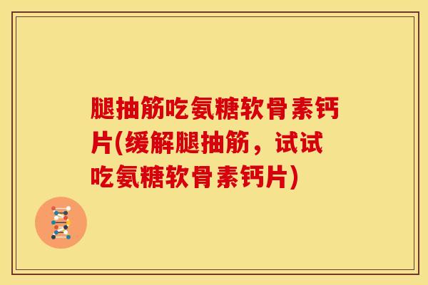 腿抽筋吃氨糖软骨素钙片(缓解腿抽筋，试试吃氨糖软骨素钙片)