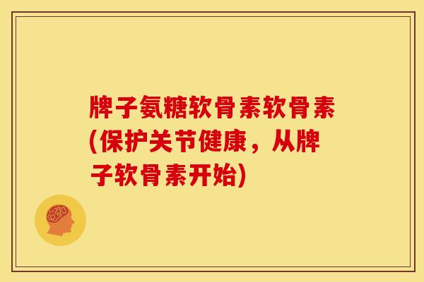 牌子氨糖软骨素软骨素(保护关节健康，从牌子软骨素开始)