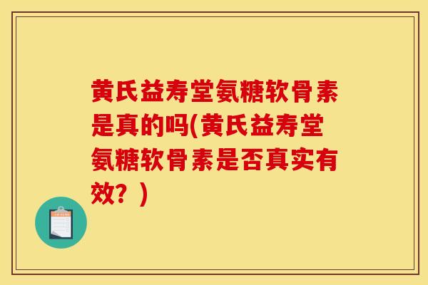 黄氏益寿堂氨糖软骨素是真的吗(黄氏益寿堂氨糖软骨素是否真实有效？)