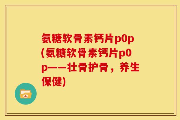 氨糖软骨素钙片p0p(氨糖软骨素钙片p0p——壮骨护骨,养生保健) 氨糖软骨素钙片p0p(氨糖软骨素钙片p0p——壮骨护骨,养生保健)