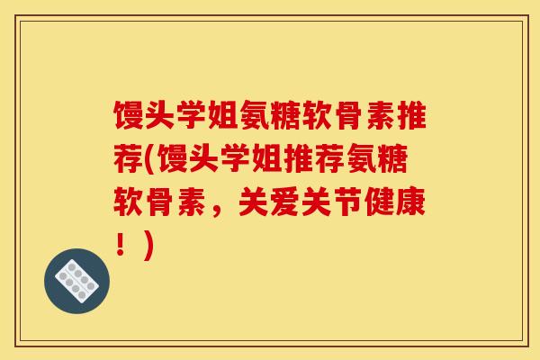 馒头学姐氨糖软骨素推荐(馒头学姐推荐氨糖软骨素，关爱关节健康！)