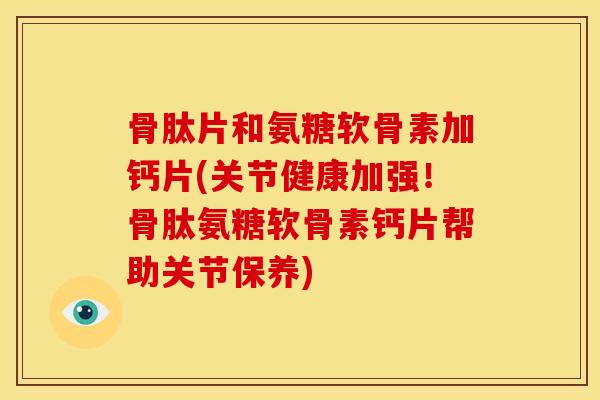 骨肽片和氨糖软骨素加钙片(关节健康加强！骨肽氨糖软骨素钙片帮助关节保养)
