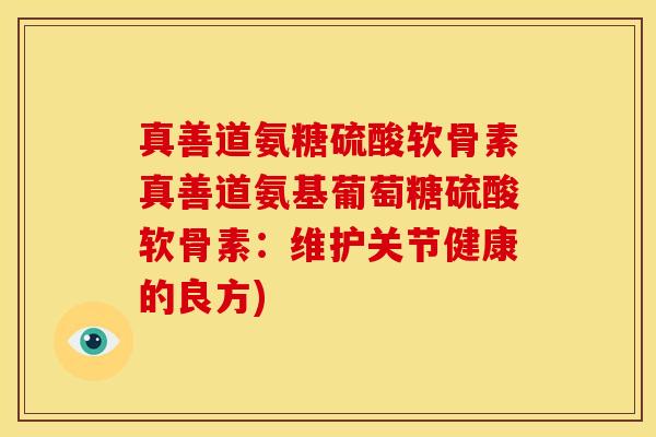 真善道氨糖硫酸软骨素真善道氨基葡萄糖硫酸软骨素：维护关节健康的良方)