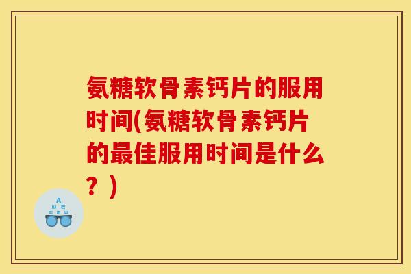 氨糖软骨素钙片的服用时间(氨糖软骨素钙片的佳服用时间是什么？)