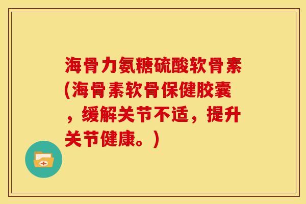 海骨力氨糖硫酸软骨素(海骨素软骨保健胶囊，缓解关节不适，提升关节健康。)