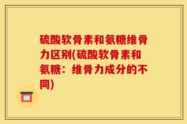 硫酸软骨素和氨糖维骨力区别(硫酸软骨素和氨糖：维骨力成分的不同)