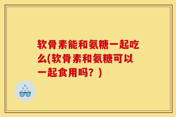 软骨素能和氨糖一起吃么(软骨素和氨糖可以一起食用吗?) 软骨素能和氨糖一起吃么(软骨素和氨糖可以一起食用吗?)