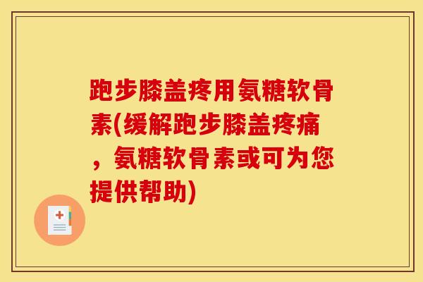 跑步膝盖疼用氨糖软骨素(缓解跑步膝盖,氨糖软骨素或可为您提供帮助) 跑步膝盖疼用氨糖软骨素(缓解跑步膝盖,氨糖软骨素或可为您提供帮助)