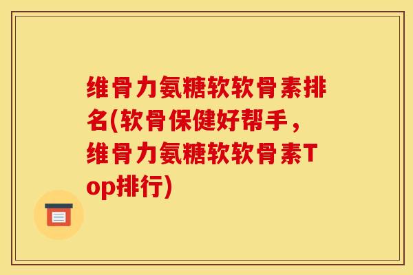 维骨力氨糖软软骨素排名(软骨保健好帮手，维骨力氨糖软软骨素Top排行)