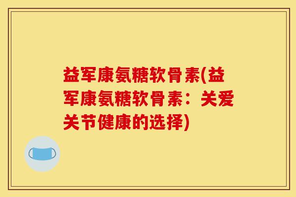 益军康氨糖软骨素(益军康氨糖软骨素：关爱关节健康的选择)