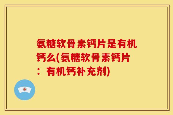 氨糖软骨素钙片是有机钙么(氨糖软骨素钙片：有机钙补充剂)