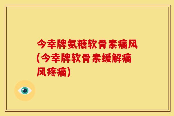 今幸牌氨糖软骨素痛风(今幸牌软骨素缓解痛风疼痛)
