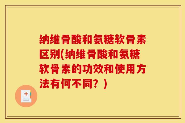 纳维骨酸和氨糖软骨素区别(纳维骨酸和氨糖软骨素的功效和使用方法有何不同？)