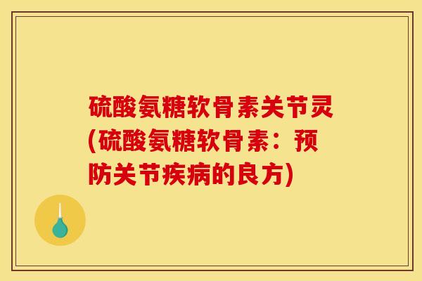 硫酸氨糖软骨素关节灵(硫酸氨糖软骨素：预防关节疾病的良方)