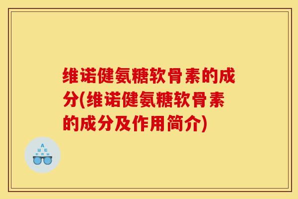维诺健氨糖软骨素的成分(维诺健氨糖软骨素的成分及作用简介)