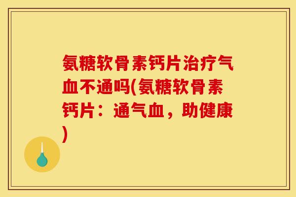 氨糖软骨素钙片治疗气血不通吗(氨糖软骨素钙片：通气血，助健康)