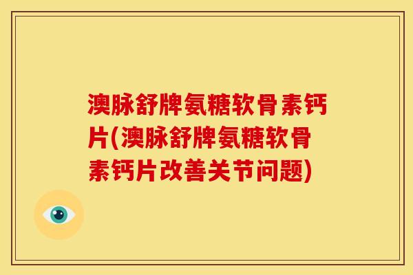 澳脉舒牌氨糖软骨素钙片(澳脉舒牌氨糖软骨素钙片改善关节问题)