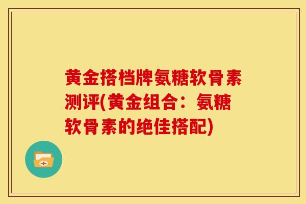 黄金搭档牌氨糖软骨素测评(黄金组合：氨糖软骨素的绝佳搭配)