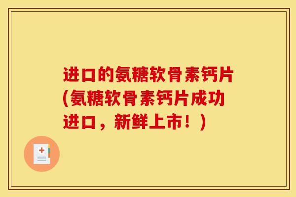 进口的氨糖软骨素钙片(氨糖软骨素钙片成功进口，新鲜上市！)