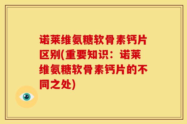 诺莱维氨糖软骨素钙片区别(重要知识：诺莱维氨糖软骨素钙片的不同之处)