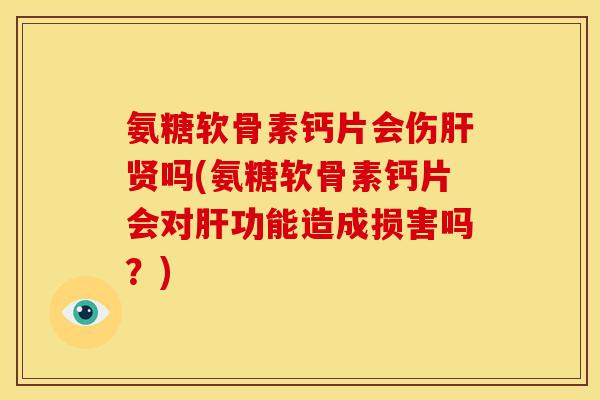 氨糖软骨素钙片会伤贤吗(氨糖软骨素钙片会对功能造成损害吗?) 氨糖软骨素钙片会伤贤吗(氨糖软骨素钙片会对功能造成损害吗?)