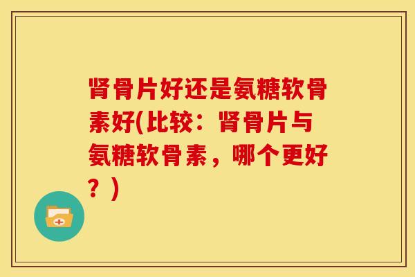 肾骨片好还是氨糖软骨素好(比较：肾骨片与氨糖软骨素，哪个更好？)