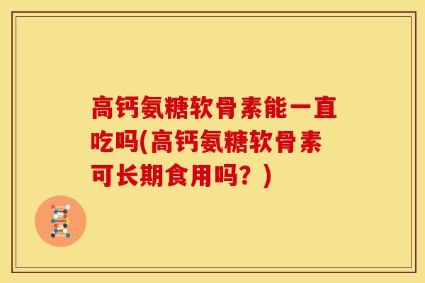 高钙氨糖软骨素能一直吃吗(高钙氨糖软骨素可长期食用吗？)