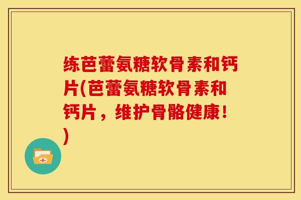 练芭蕾氨糖软骨素和钙片(芭蕾氨糖软骨素和钙片，维护骨骼健康！)
