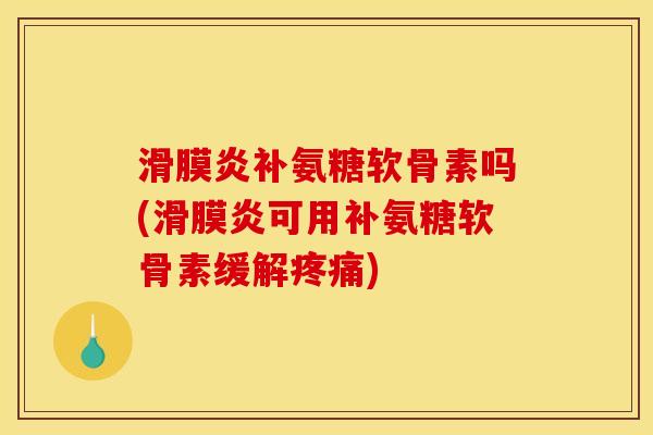 滑膜炎补氨糖软骨素吗(滑膜炎可用补氨糖软骨素缓解疼痛)