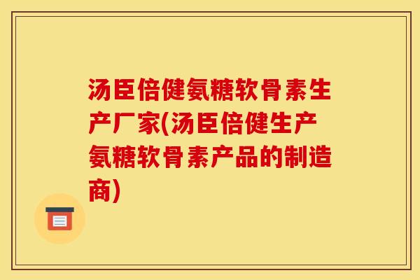 汤臣倍健氨糖软骨素生产厂家(汤臣倍健生产氨糖软骨素产品的制造商)