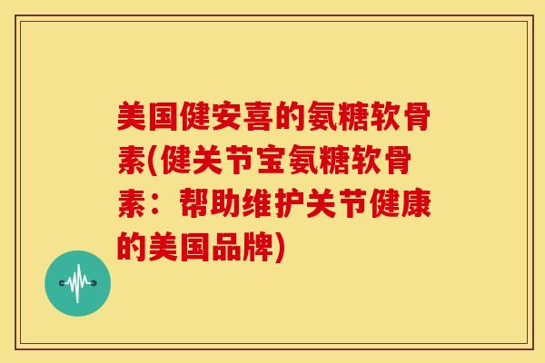 美国健安喜的氨糖软骨素(健关节宝氨糖软骨素:帮助维护关节健康的美国品牌) 美国健安喜的氨糖软骨素(健关节宝氨糖软骨素:帮助维护关节健康的美国品牌)