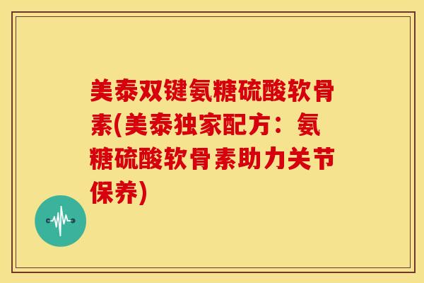 美泰双键氨糖硫酸软骨素(美泰独家配方:氨糖硫酸软骨素助力关节保养) 美泰双键氨糖硫酸软骨素(美泰独家配方:氨糖硫酸软骨素助力关节保养)