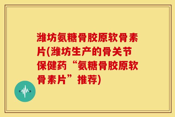 潍坊氨糖骨胶原软骨素片(潍坊生产的骨关节保健药“氨糖骨胶原软骨素片”推荐)