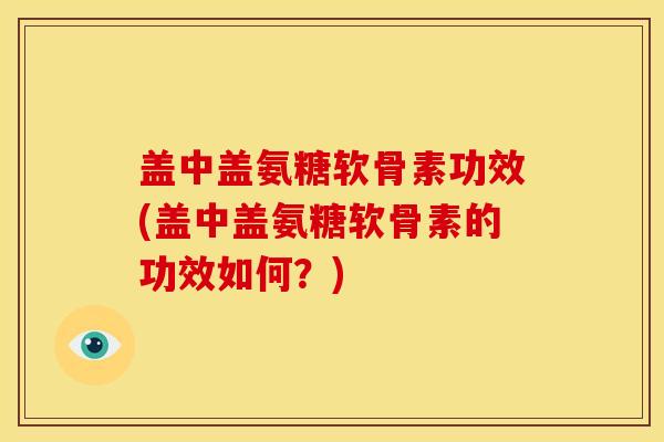 盖中盖氨糖软骨素功效(盖中盖氨糖软骨素的功效如何？)