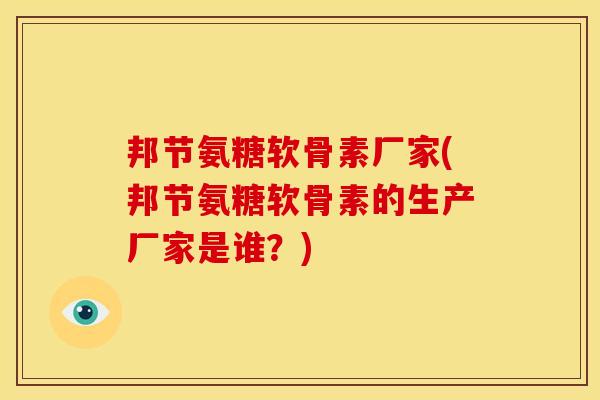 邦节氨糖软骨素厂家(邦节氨糖软骨素的生产厂家是谁？)