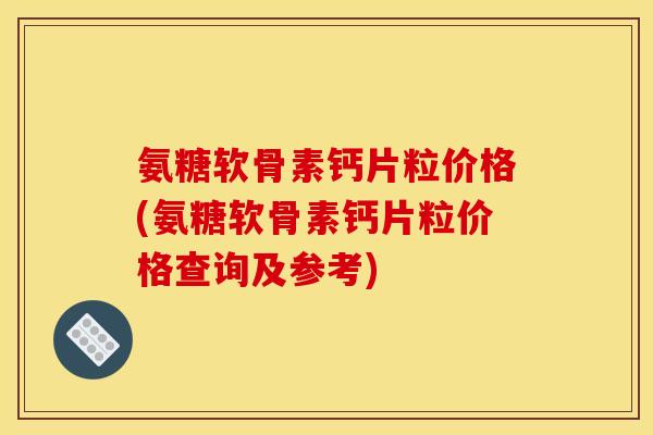氨糖软骨素钙片粒价格(氨糖软骨素钙片粒价格查询及参考)